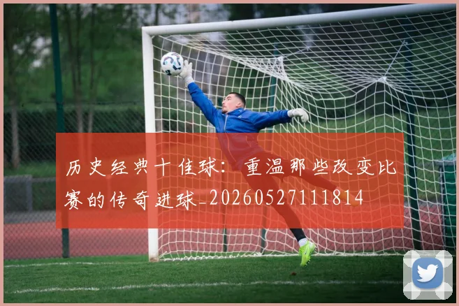 历史经典十佳球：重温那些改变比赛的传奇进球_20260527111814