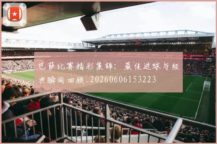 巴萨比赛精彩集锦:最佳进球与经典瞬间回顾_20260606153223