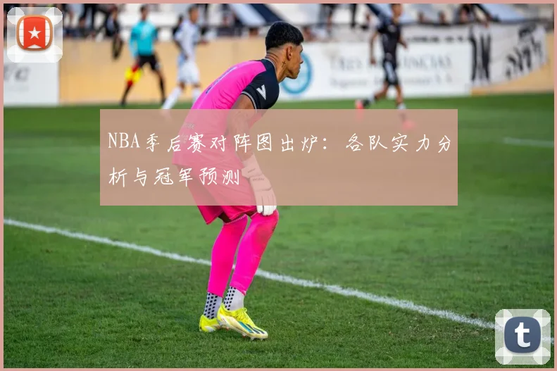 NBA季后赛对阵图出炉:各队实力分析与冠军预测