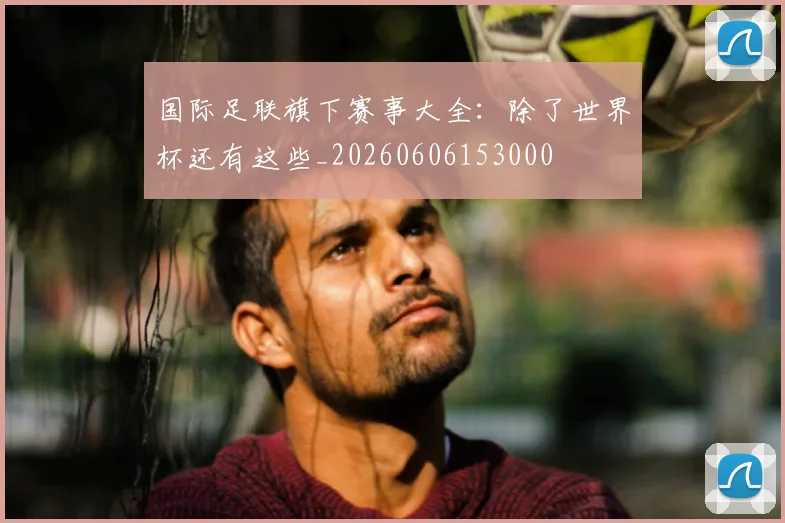 国际足联旗下赛事大全:除了世界杯还有这些_20260606153000