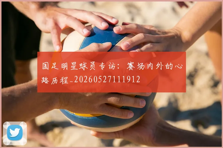 国足明星球员专访:赛场内外的心路历程_20260527111912