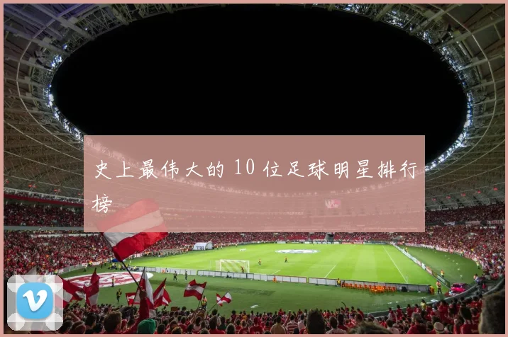 史上最伟大的 10 位足球明星排行榜