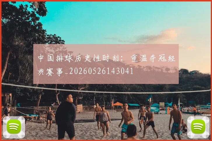 中国排球历史性时刻:重温夺冠经典赛事_20260526143041