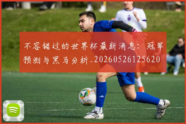 不容错过的世界杯最新消息:冠军预测与黑马分析_20260526125620