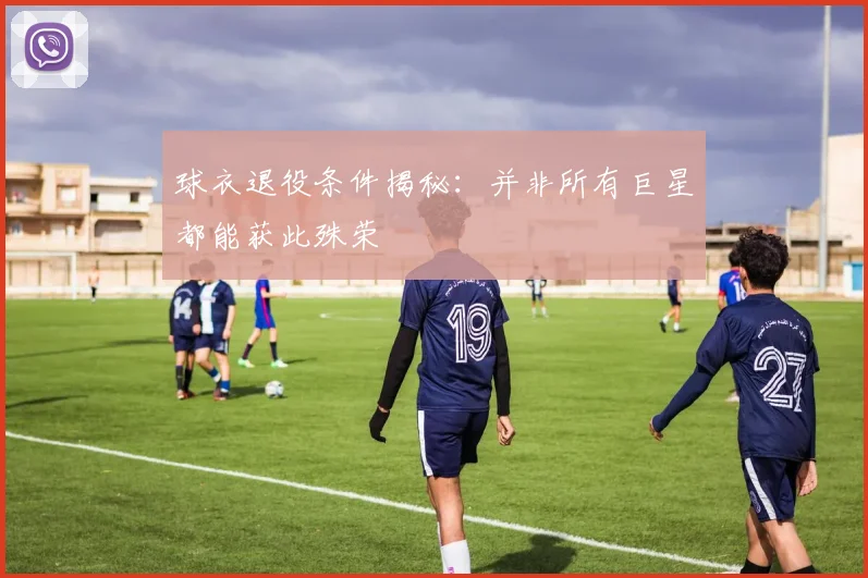 球衣退役条件揭秘:并非所有巨星都能获此殊荣