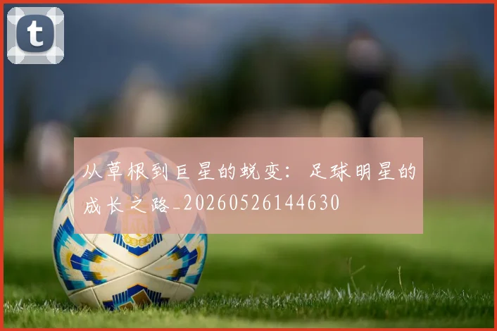从草根到巨星的蜕变:足球明星的成长之路_20260526144630