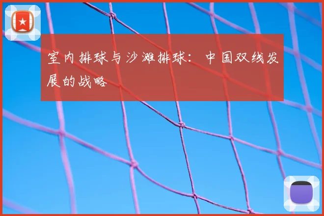 室内排球与沙滩排球:中国双线发展的战略