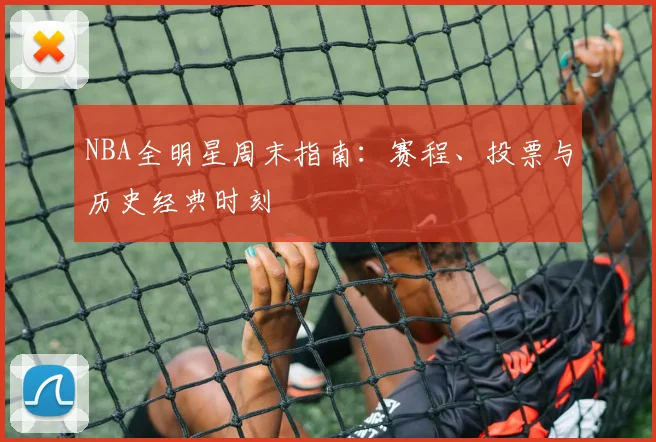 NBA全明星周末指南:赛程、投票与历史经典时刻