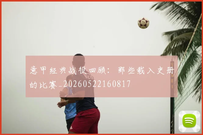 意甲经典战役回顾:那些载入史册的比赛_20260522160817