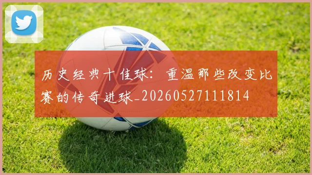 历史经典十佳球：重温那些改变比赛的传奇进球_20260527111814
