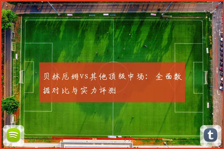 贝林厄姆vs其他顶级中场:全面数据对比与实力评测