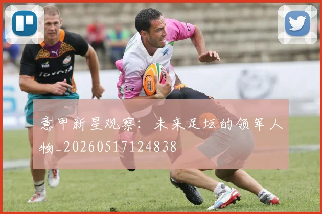 意甲新星观察:未来足坛的领军人物_20260517124838