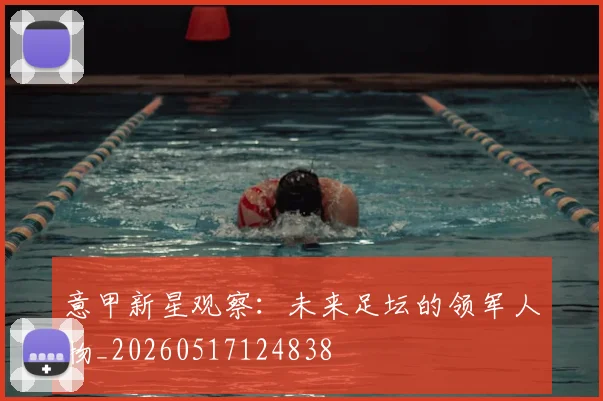 意甲新星观察:未来足坛的领军人物_20260517124838