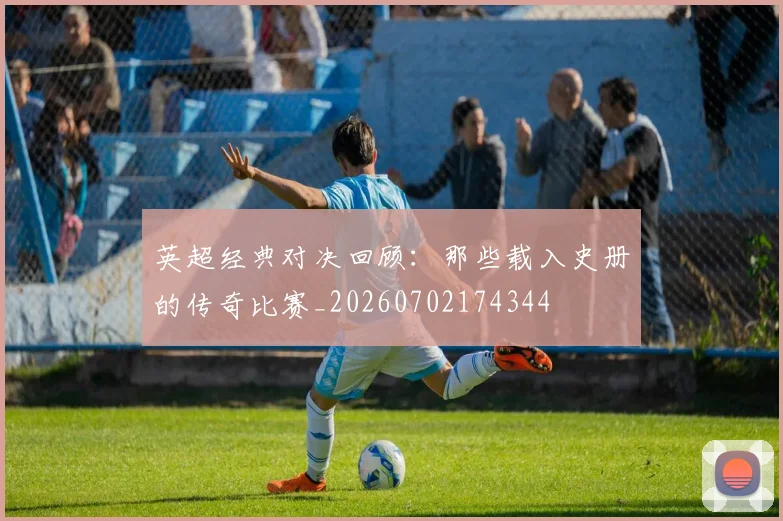 英超经典对决回顾:那些载入史册的传奇比赛_20260702174344