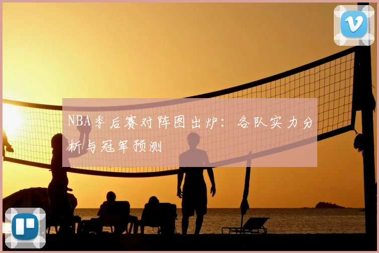 NBA季后赛对阵图出炉:各队实力分析与冠军预测
