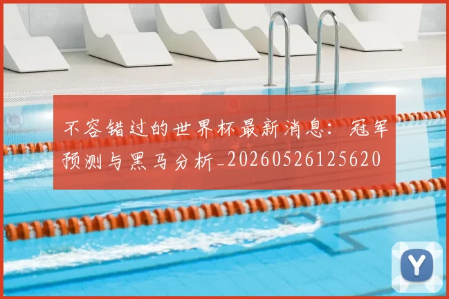 不容错过的世界杯最新消息：冠军预测与黑马分析_20260526125620