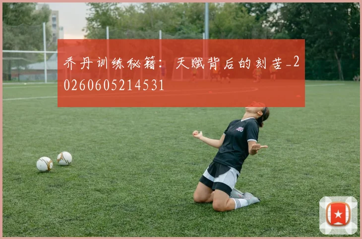 乔丹训练秘籍:天赋背后的刻苦_20260605214531