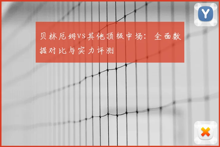 贝林厄姆vs其他顶级中场：全面数据对比与实力评测