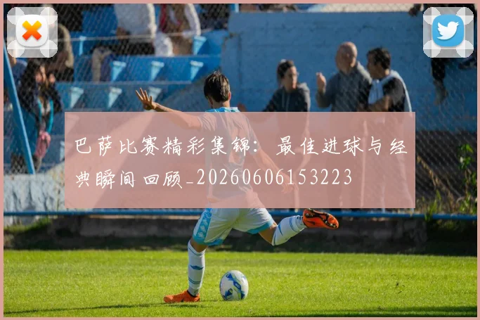 巴萨比赛精彩集锦：最佳进球与经典瞬间回顾_20260606153223