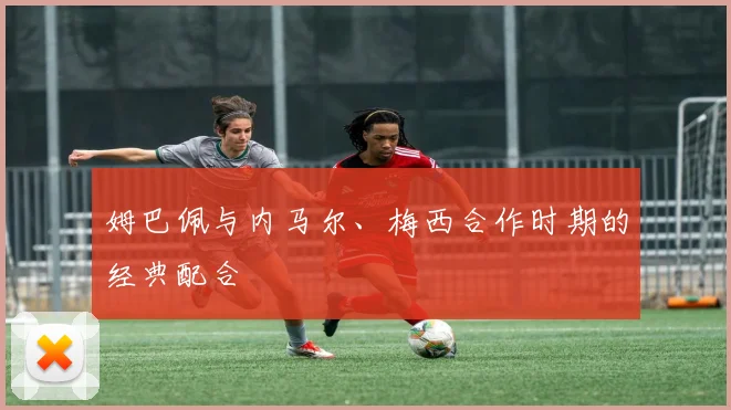姆巴佩与内马尔、梅西合作时期的经典配合