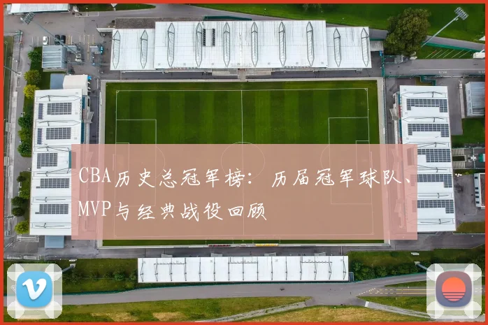 CBA历史总冠军榜:历届冠军球队、MVP与经典战役回顾