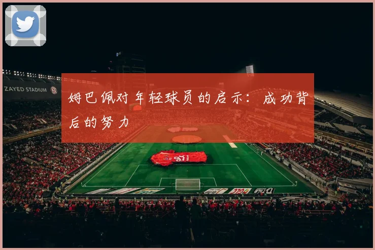 姆巴佩对年轻球员的启示:成功背后的努力