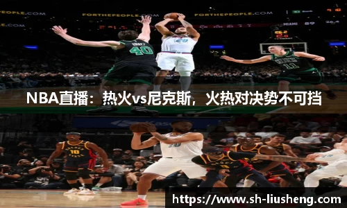 NBA直播：热火vs尼克斯，火热对决势不可挡